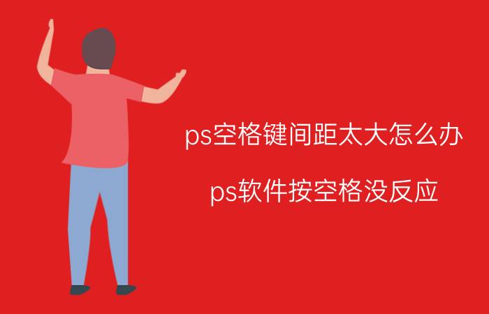 ps空格键间距太大怎么办 ps软件按空格没反应，不变抓手工具？